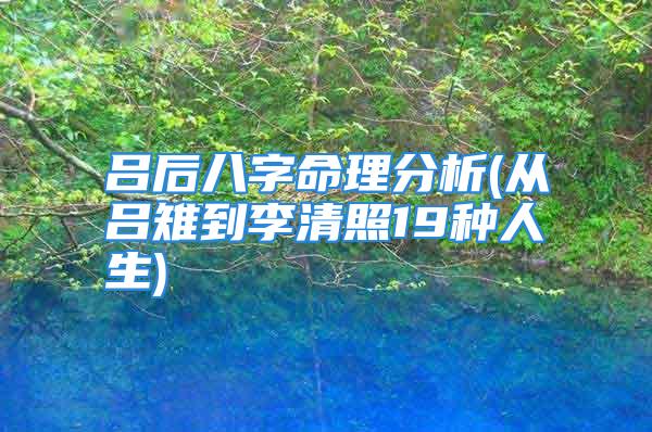 吕后八字命理分析(从吕雉到李清照19种人生)