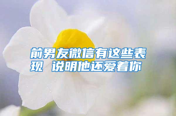 前男友微信有这些表现 说明他还爱着你