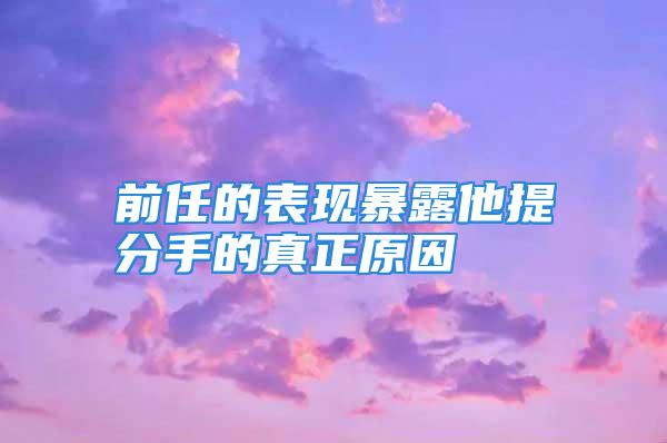 前任的表现暴露他提分手的真正原因