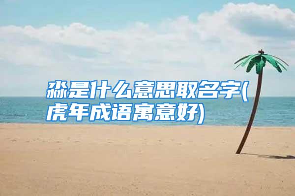 淼是什么意思取名字(虎年成语寓意好)