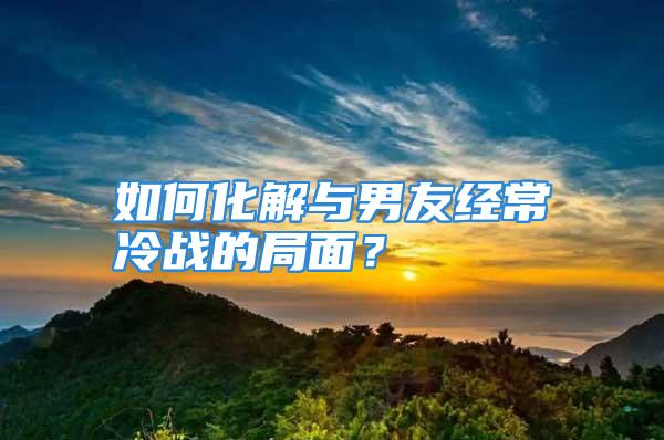 如何化解与男友经常冷战的局面？