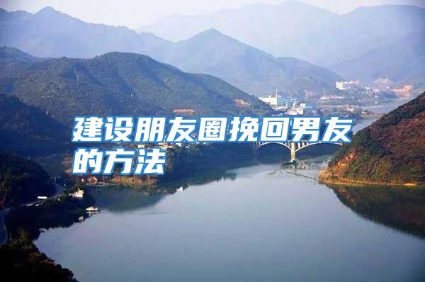 建设朋友圈挽回男友的方法