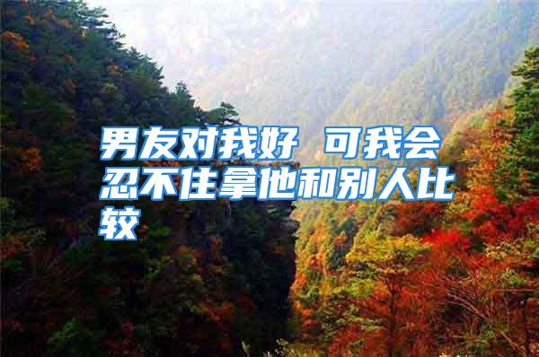 男友对我好 可我会忍不住拿他和别人比较