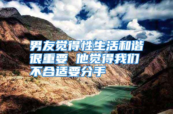 男友觉得性生活和谐很重要 他觉得我们不合适要分手