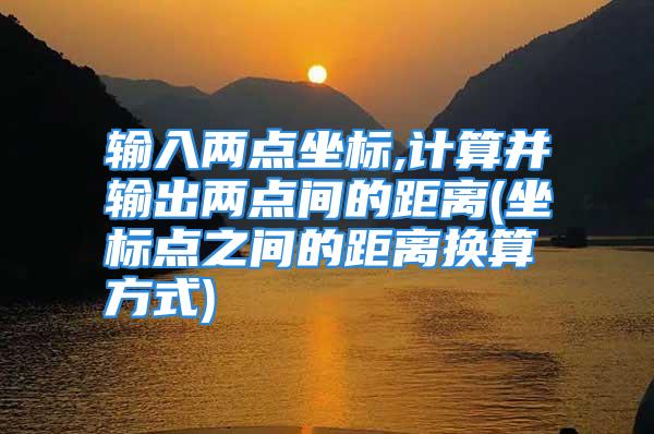 输入两点坐标,计算并输出两点间的距离(坐标点之间的距离换算方式)