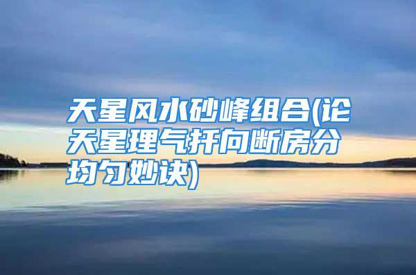 天星风水砂峰组合(论天星理气扦向断房分均匀妙诀)