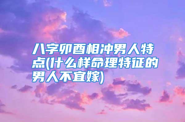 八字卯酉相冲男人特点(什么样命理特征的男人不宜嫁)