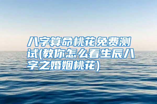 八字算命桃花免费测试(教你怎么看生辰八字之婚姻桃花)