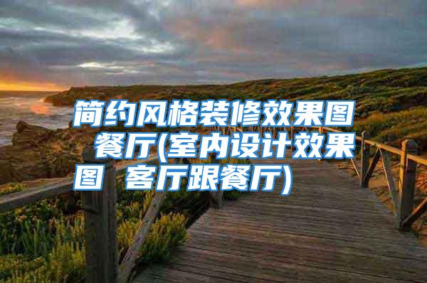 简约风格装修效果图 餐厅(室内设计效果图 客厅跟餐厅)