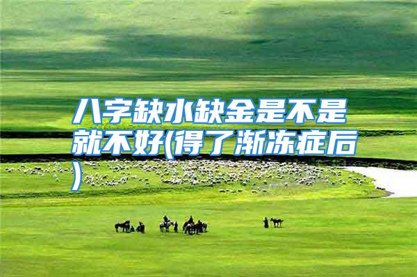 八字缺水缺金是不是就不好(得了渐冻症后)