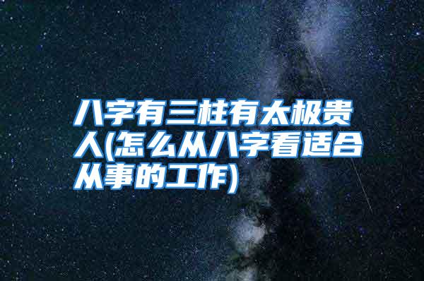 八字有三柱有太极贵人(怎么从八字看适合从事的工作)