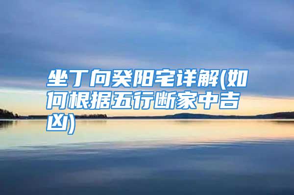 坐丁向癸阳宅详解(如何根据五行断家中吉凶)