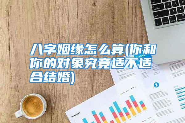 八字姻缘怎么算(你和你的对象究竟适不适合结婚)