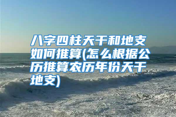 八字四柱天干和地支如何推算(怎么根据公历推算农历年份天干地支)