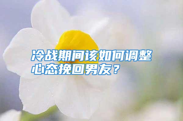 冷战期间该如何调整心态挽回男友？