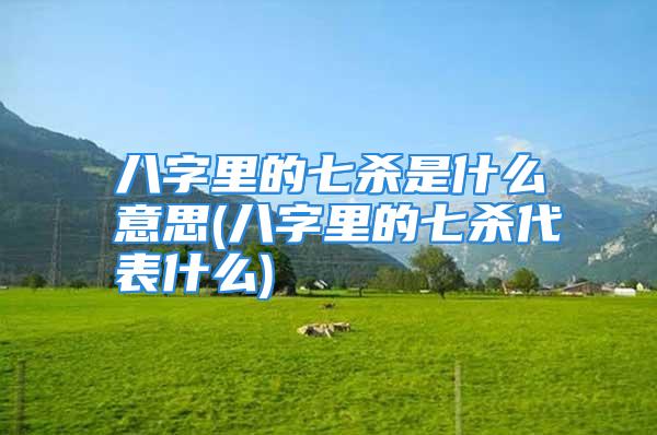 八字里的七杀是什么意思(八字里的七杀代表什么)