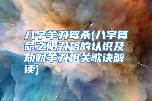 八字羊刃驾杀(八字算命之阳刃格的认识及劫财羊刃相关歌诀解读)