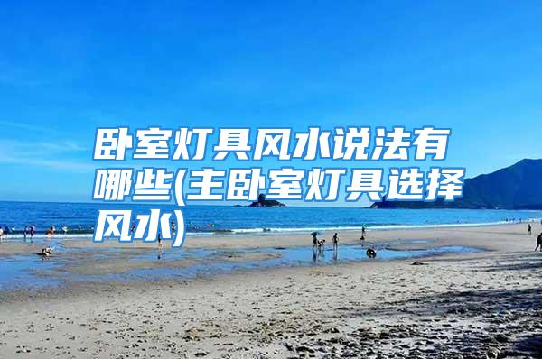 卧室灯具风水说法有哪些(主卧室灯具选择风水)