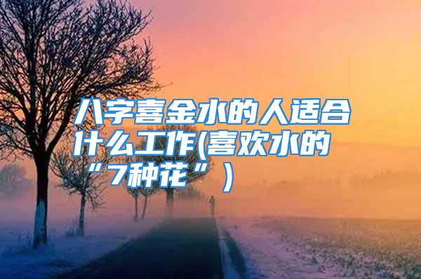 八字喜金水的人适合什么工作(喜欢水的“7种花”)