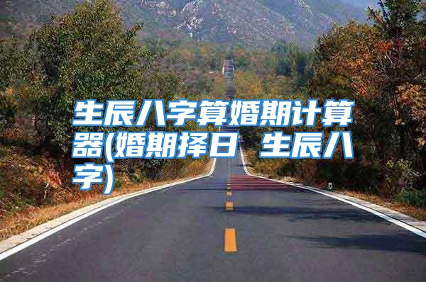 生辰八字算婚期计算器(婚期择日 生辰八字)