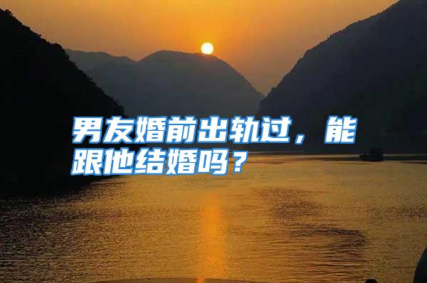 男友婚前出轨过，能跟他结婚吗？