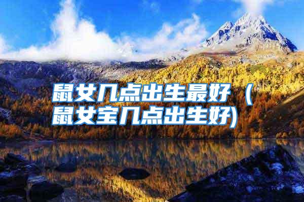 鼠女几点出生最好 (鼠女宝几点出生好)
