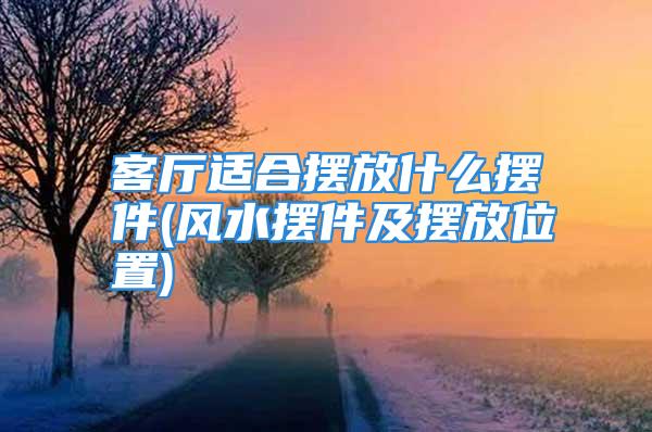 客厅适合摆放什么摆件(风水摆件及摆放位置)