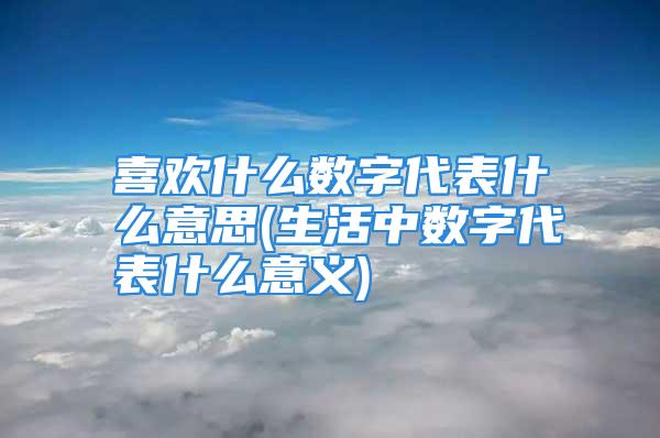 喜欢什么数字代表什么意思(生活中数字代表什么意义)