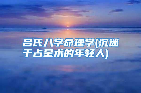 吕氏八字命理学(沉迷于占星术的年轻人)