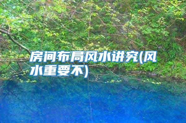 房间布局风水讲究(风水重要不)