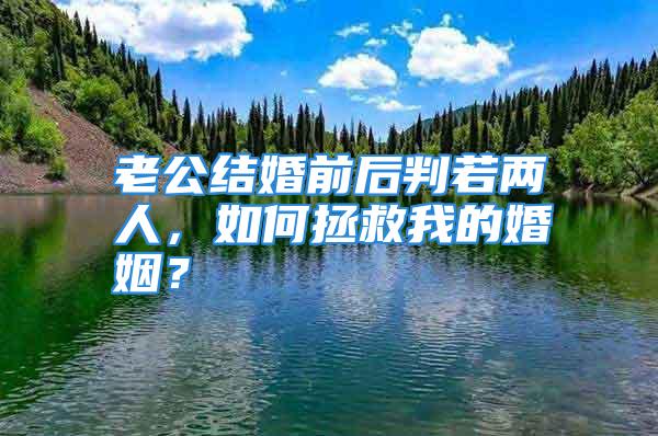 老公结婚前后判若两人，如何拯救我的婚姻？