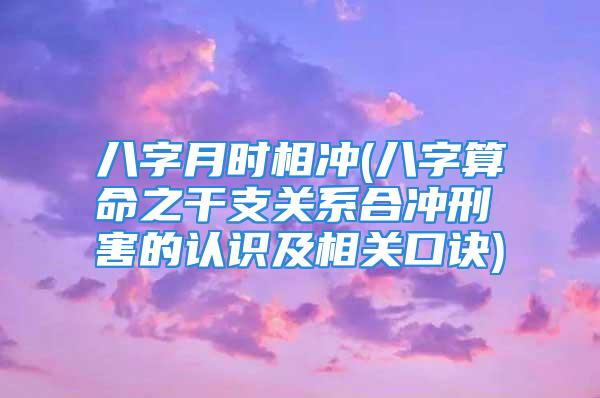 八字月时相冲(八字算命之干支关系合冲刑害的认识及相关口诀)