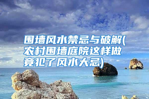 围墙风水禁忌与破解(农村围墙庭院这样做竟犯了风水大忌)