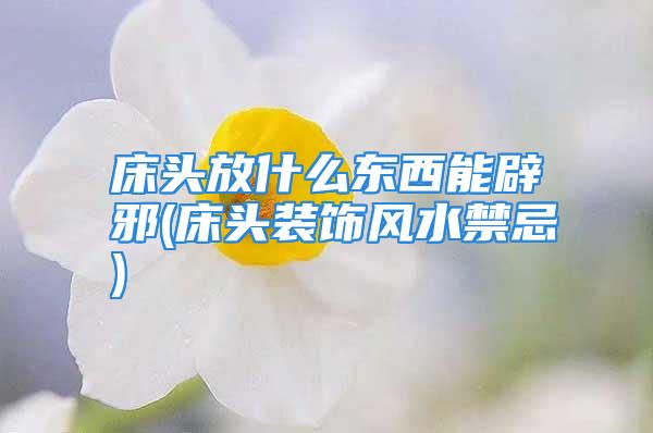 床头放什么东西能辟邪(床头装饰风水禁忌)