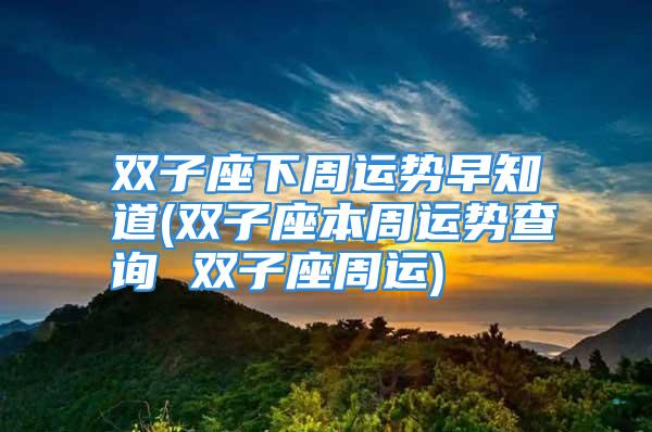 双子座下周运势早知道(双子座本周运势查询 双子座周运)