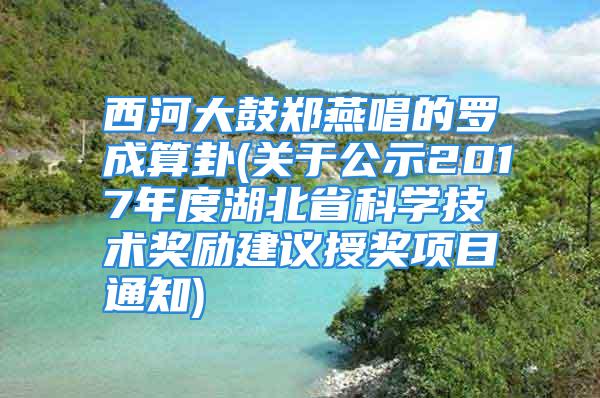 西河大鼓郑燕唱的罗成算卦(关于公示2017年度湖北省科学技术奖励建议授奖项目通知)