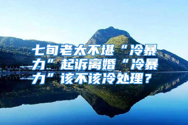 七旬老太不堪“冷暴力”起诉离婚“冷暴力”该不该冷处理？