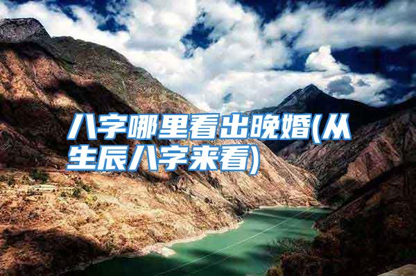 八字哪里看出晚婚(从生辰八字来看)