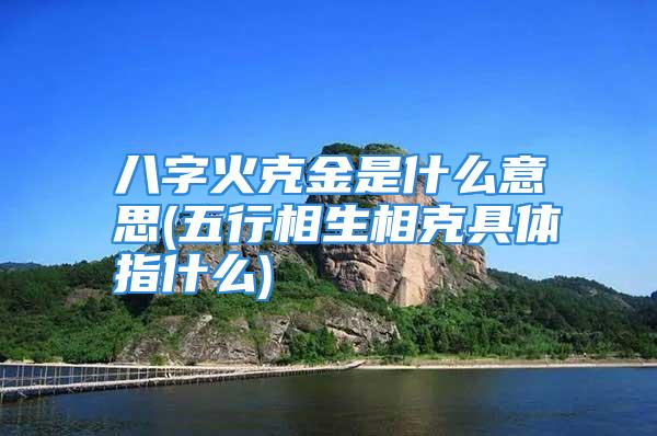 八字火克金是什么意思(五行相生相克具体指什么)