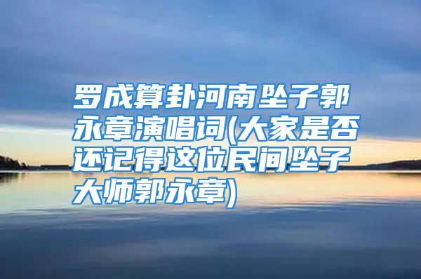 罗成算卦河南坠子郭永章演唱词(大家是否还记得这位民间坠子大师郭永章)