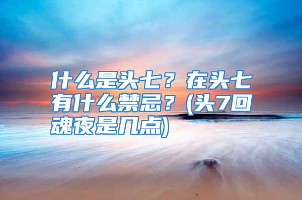 什么是头七？在头七有什么禁忌？(头7回魂夜是几点)