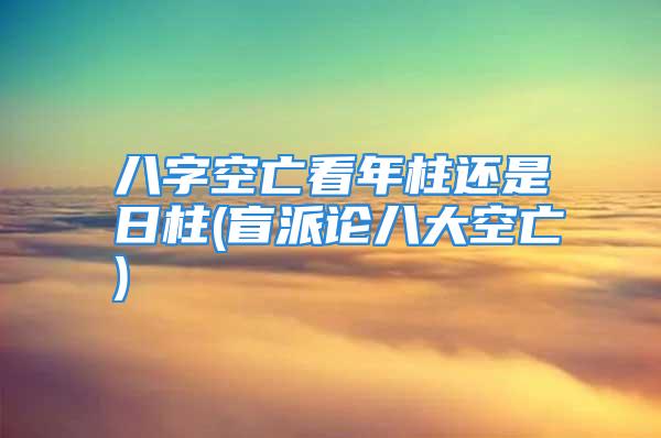 八字空亡看年柱还是日柱(盲派论八大空亡)