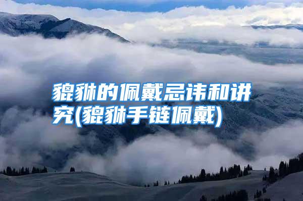 貔貅的佩戴忌讳和讲究(貔貅手链佩戴)