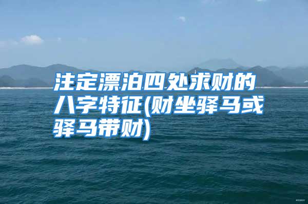 注定漂泊四处求财的八字特征(财坐驿马或驿马带财)