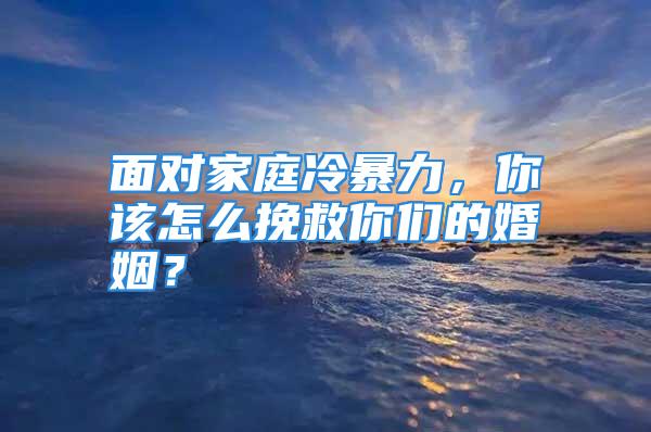 面对家庭冷暴力，你该怎么挽救你们的婚姻？