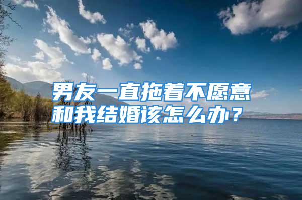 男友一直拖着不愿意和我结婚该怎么办？