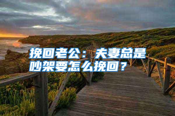 挽回老公：夫妻总是吵架要怎么挽回？