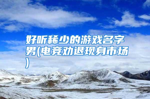 好听稀少的游戏名字男(电竞劝退现身市场)