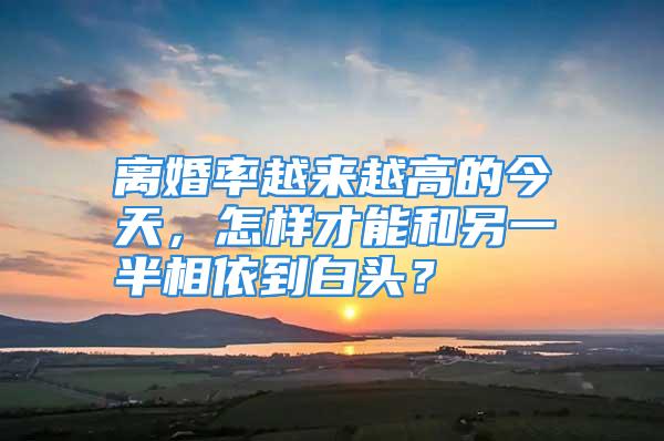 离婚率越来越高的今天，怎样才能和另一半相依到白头？