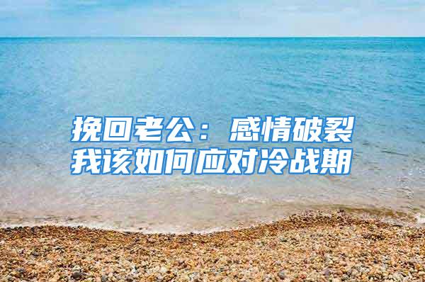 挽回老公：感情破裂我该如何应对冷战期